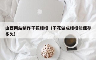 大悟山西网站制作干花相框（干花做成相框能保存多久）